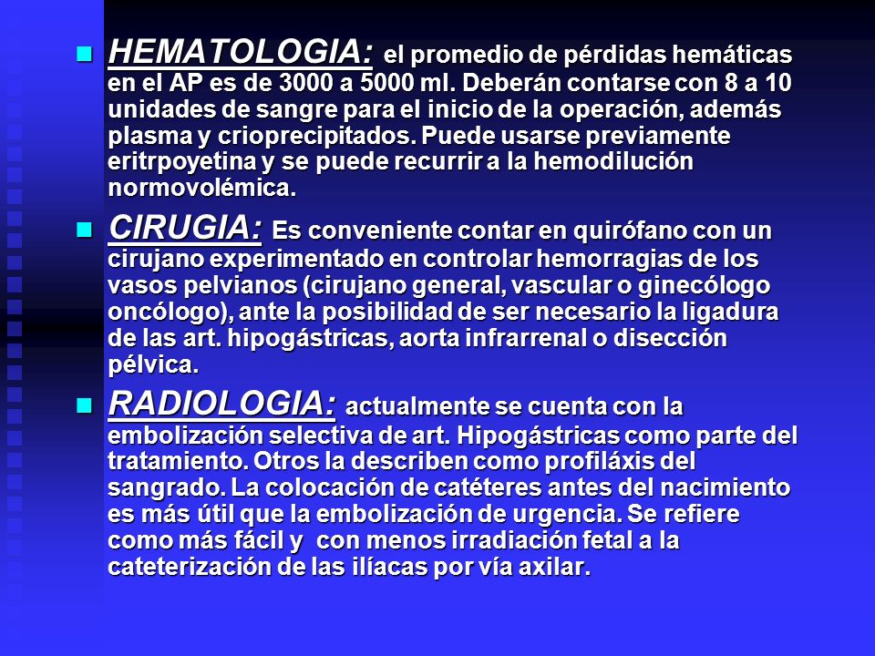 HEMATOLOGIA: el promedio de pérdidas hemáticas en el AP es de 3000 a 5000 ml. Deberán contarse con 8 a 10 unidades de sangre para el inicio de la operación, además plasma y crioprecipitados. Puede usarse previamente eritrpoyetina y se puede recurrir a la hemodilución normovolémica.