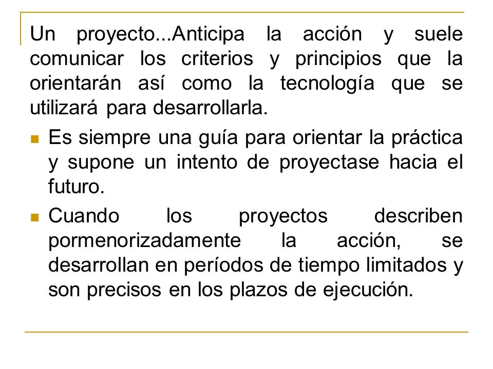 Un proyecto...Anticipa la acción y suele comunicar los criterios y principios que la orientarán así como la tecnología que se utilizará para desarrollarla.