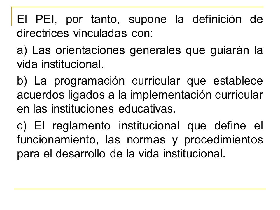 El PEI, por tanto, supone la definición de directrices vinculadas con: a) Las orientaciones generales que guiarán la vida institucional.