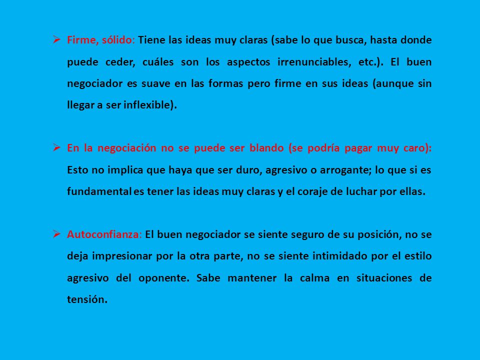 Firme, sólido: Tiene las ideas muy claras (sabe lo que busca, hasta donde puede ceder, cuáles son los aspectos irrenunciables, etc.). El buen negociador es suave en las formas pero firme en sus ideas (aunque sin llegar a ser inflexible).