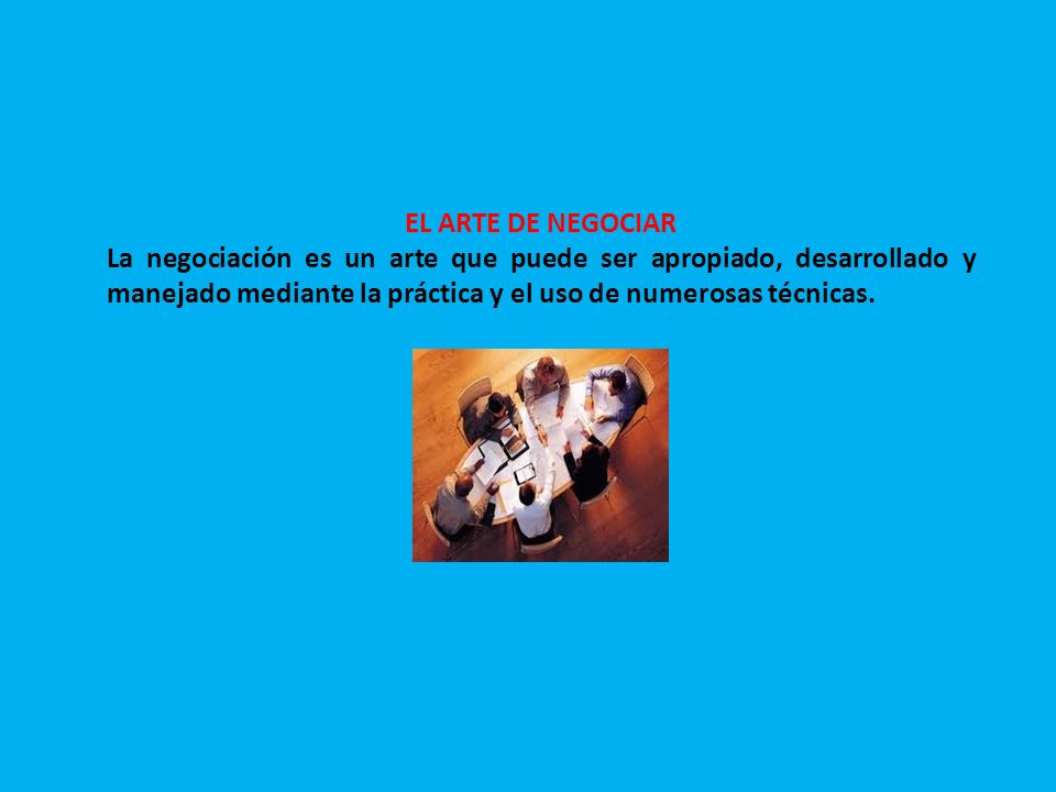 EL ARTE DE NEGOCIAR La negociación es un arte que puede ser apropiado, desarrollado y manejado mediante la práctica y el uso de numerosas técnicas.