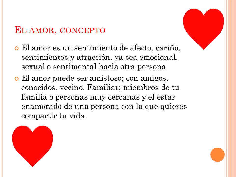 El amor, concepto El amor es un sentimiento de afecto, cariño, sentimientos y atracción, ya sea emocional, sexual o sentimental hacia otra persona.