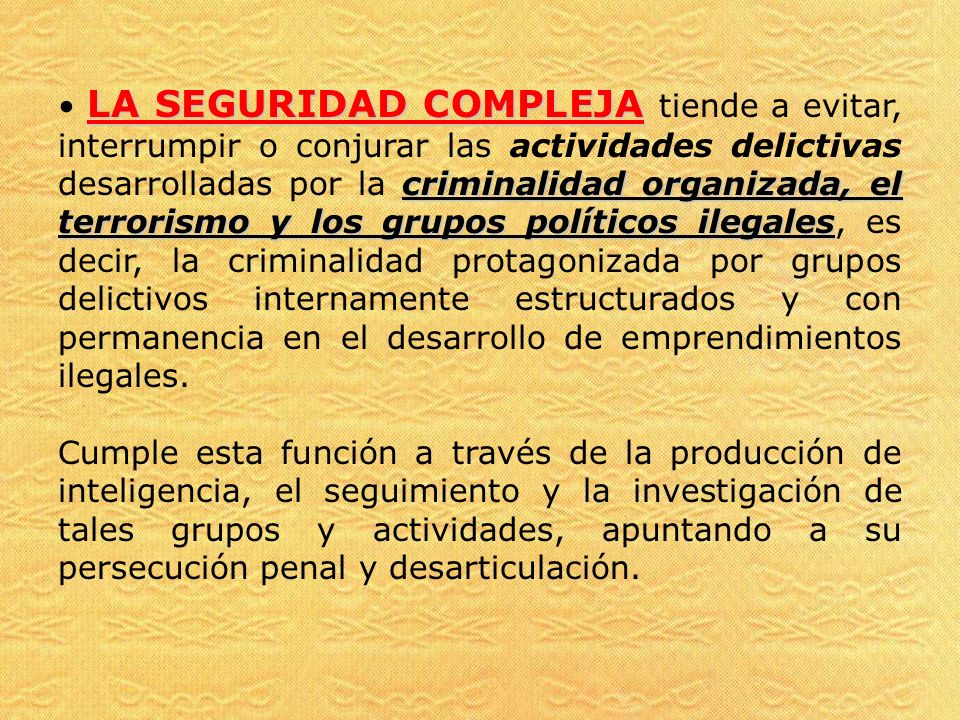 LA SEGURIDAD COMPLEJA tiende a evitar, interrumpir o conjurar las actividades delictivas desarrolladas por la criminalidad organizada, el terrorismo y los grupos políticos ilegales, es decir, la criminalidad protagonizada por grupos delictivos internamente estructurados y con permanencia en el desarrollo de emprendimientos ilegales.
