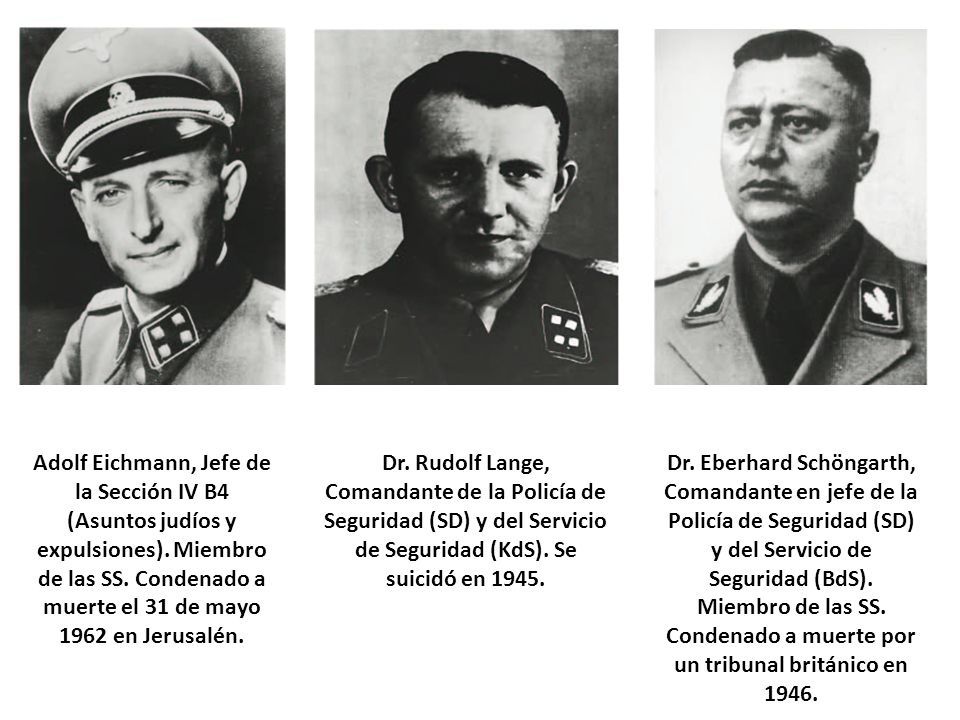 Adolf Eichmann, Jefe de la Sección IV B4 (Asuntos judíos y expulsiones). Miembro de las SS. Condenado a muerte el 31 de mayo 1962 en Jerusalén.