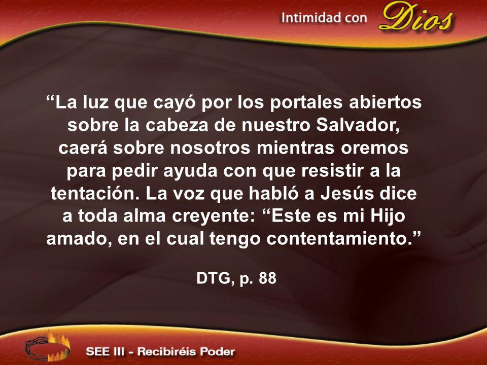 La luz que cayó por los portales abiertos sobre la cabeza de nuestro Salvador, caerá sobre nosotros mientras oremos para pedir ayuda con que resistir a la tentación. La voz que habló a Jesús dice a toda alma creyente: Este es mi Hijo amado, en el cual tengo contentamiento.