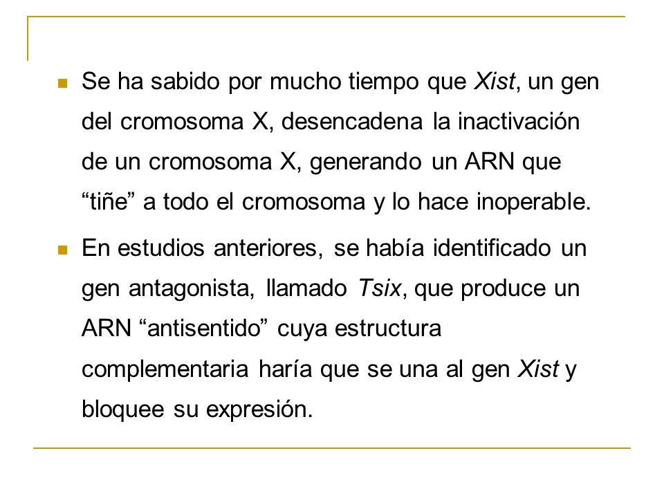 Se ha sabido por mucho tiempo que Xist, un gen del cromosoma X, desencadena la inactivación de un cromosoma X, generando un ARN que tiñe a todo el cromosoma y lo hace inoperable.
