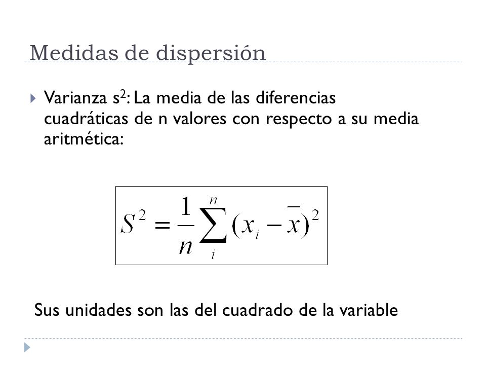 Medidas de dispersión Varianza s2: La media de las diferencias cuadráticas de n valores con respecto a su media aritmética: