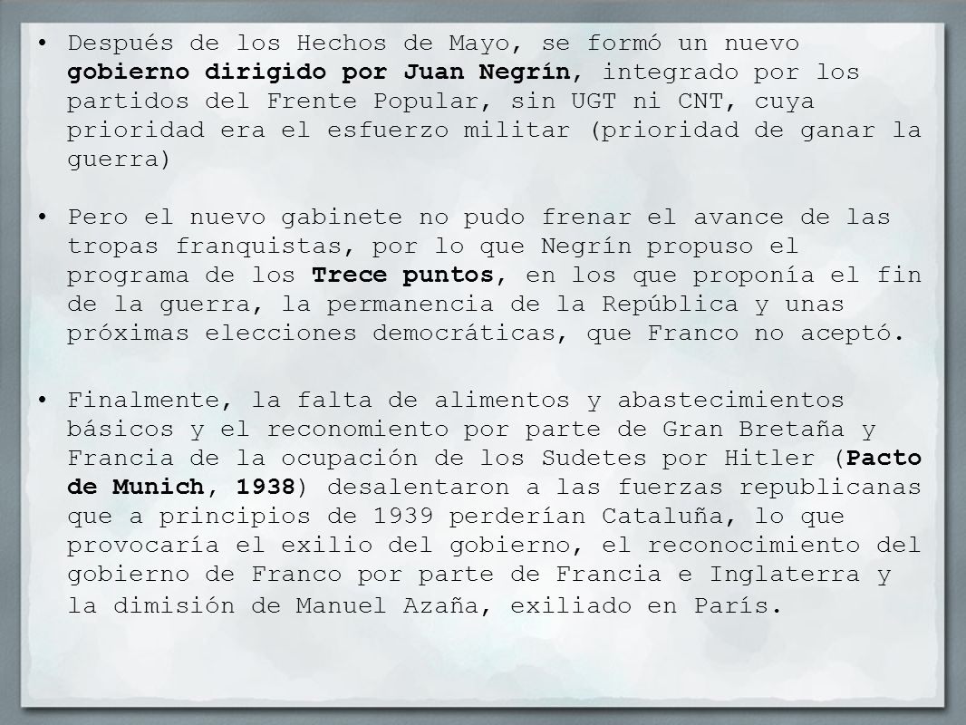 Después de los Hechos de Mayo, se formó un nuevo gobierno dirigido por Juan Negrín, integrado por los partidos del Frente Popular, sin UGT ni CNT, cuya prioridad era el esfuerzo militar (prioridad de ganar la guerra)