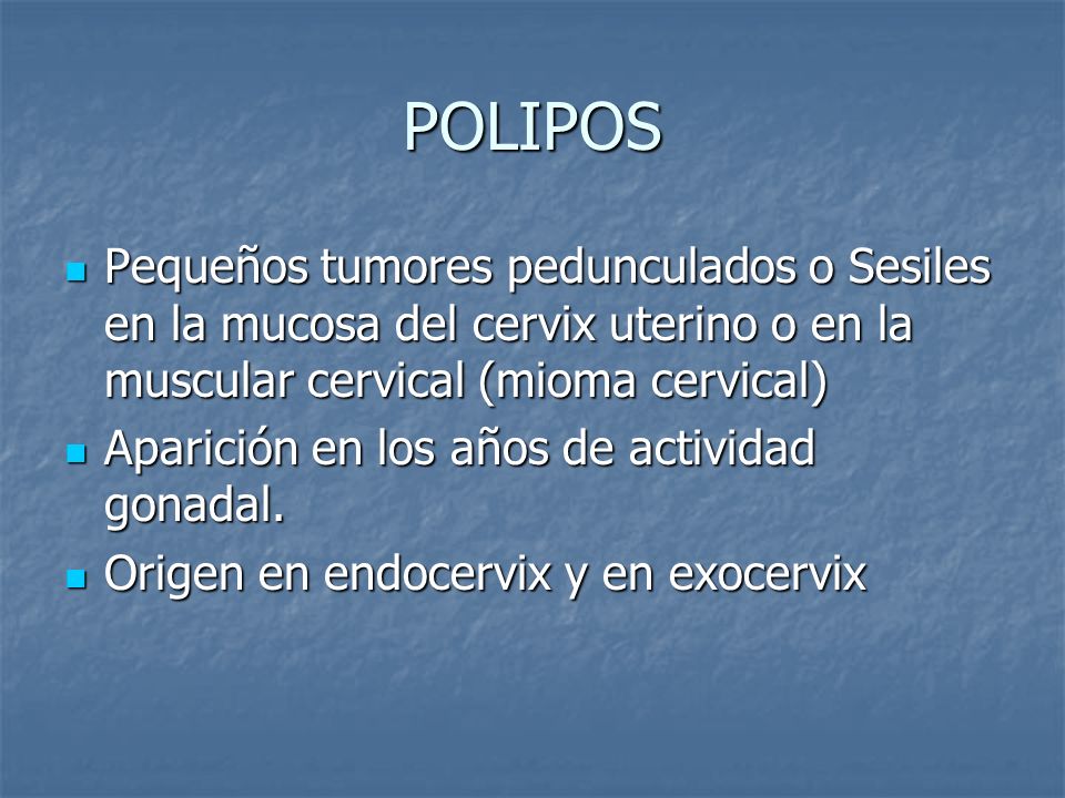 POLIPOS Pequeños tumores pedunculados o Sesiles en la mucosa del cervix uterino o en la muscular cervical (mioma cervical)