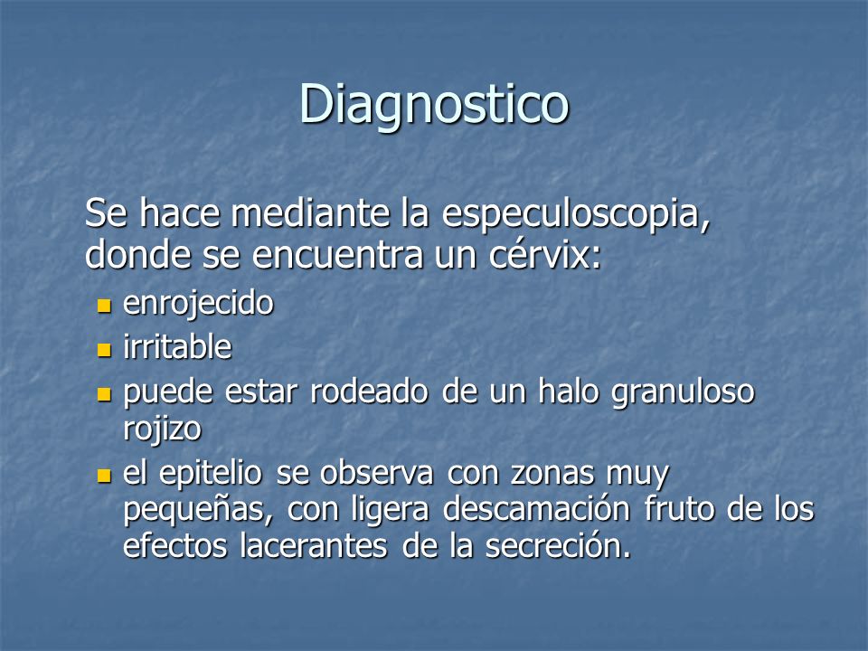 Diagnostico Se hace mediante la especuloscopia, donde se encuentra un cérvix: enrojecido. irritable.