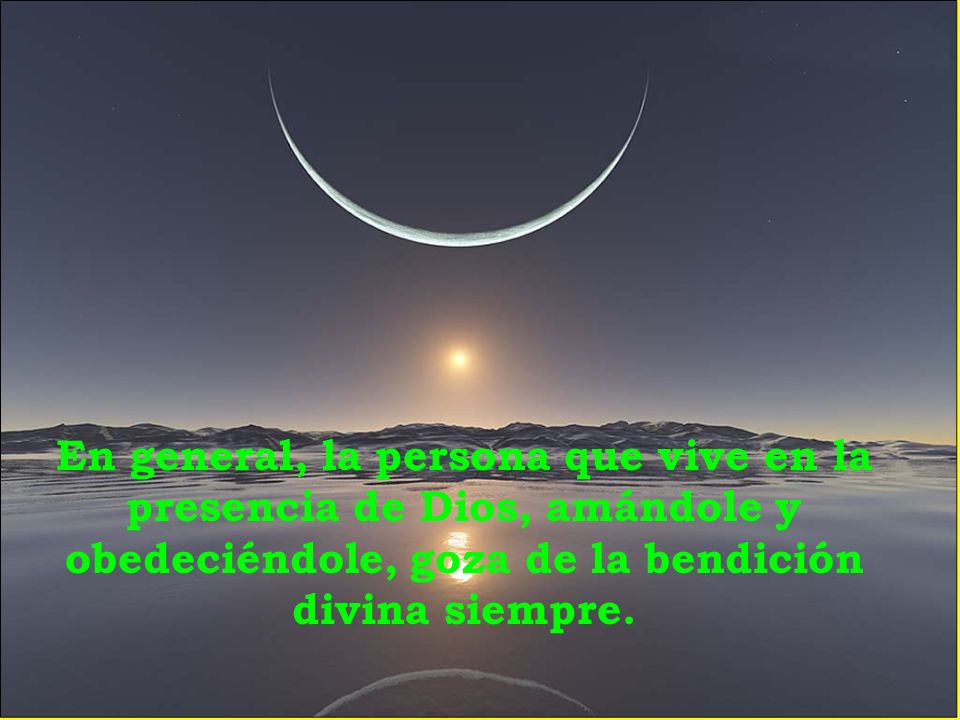 En general, la persona que vive en la presencia de Dios, amándole y obedeciéndole, goza de la bendición divina siempre.
