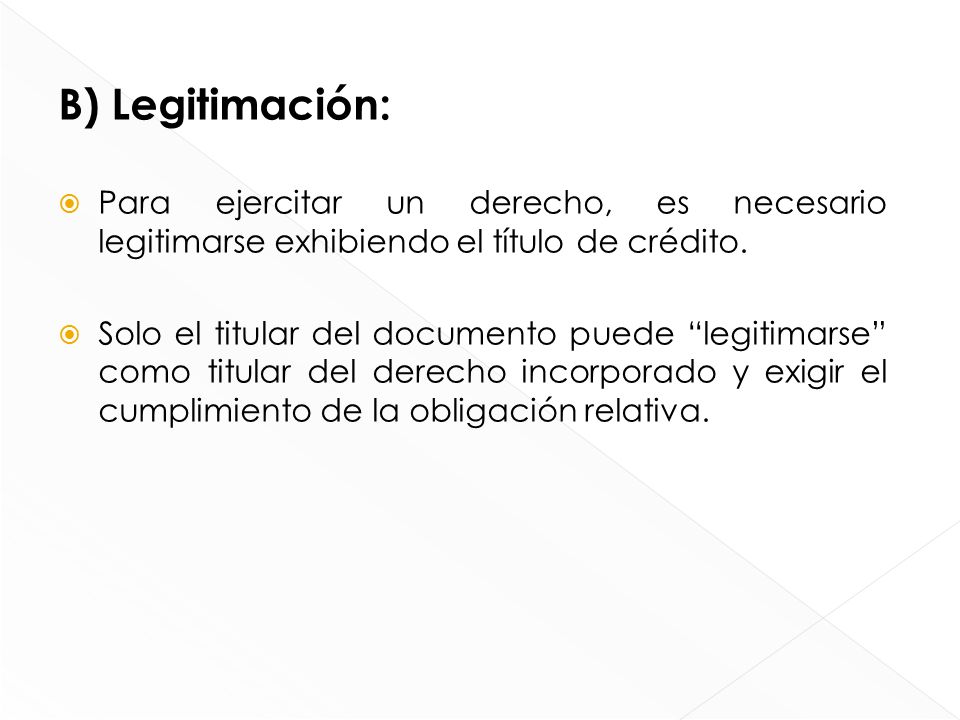 B) Legitimación: Para ejercitar un derecho, es necesario legitimarse exhibiendo el título de crédito.