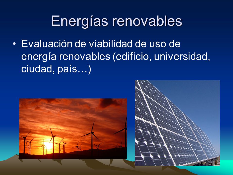 Energías renovables Evaluación de viabilidad de uso de energía renovables (edificio, universidad, ciudad, país…)