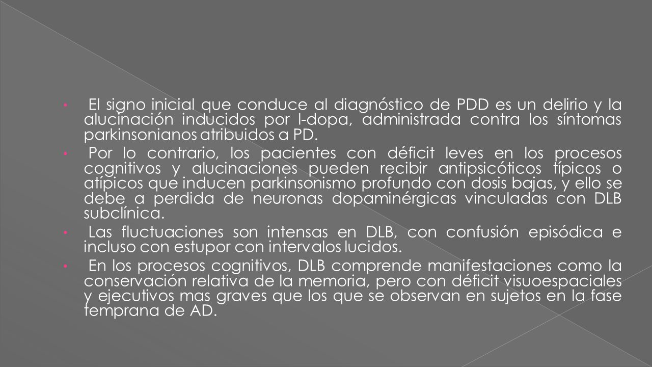 El signo inicial que conduce al diagnóstico de PDD es un delirio y la alucinación inducidos por l-dopa, administrada contra los síntomas parkinsonianos atribuidos a PD.
