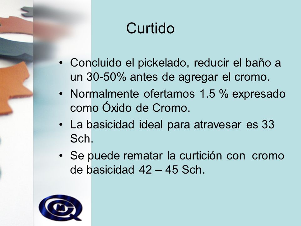 Curtido Concluido el pickelado, reducir el baño a un 30-50% antes de agregar el cromo. Normalmente ofertamos 1.5 % expresado como Óxido de Cromo.