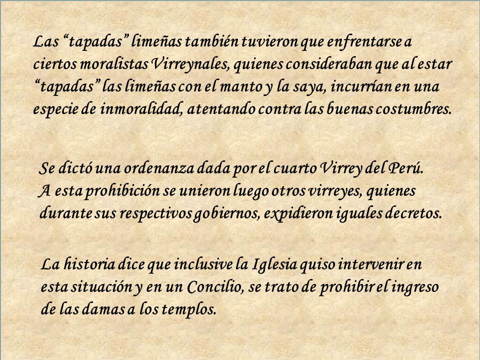 Las tapadas limeñas también tuvieron que enfrentarse a ciertos moralistas Virreynales, quienes consideraban que al estar tapadas las limeñas con el manto y la saya, incurrían en una especie de inmoralidad, atentando contra las buenas costumbres.