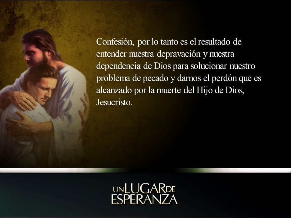 Confesión, por lo tanto es el resultado de entender nuestra depravación y nuestra dependencia de Dios para solucionar nuestro problema de pecado y darnos el perdón que es alcanzado por la muerte del Hijo de Dios, Jesucristo.