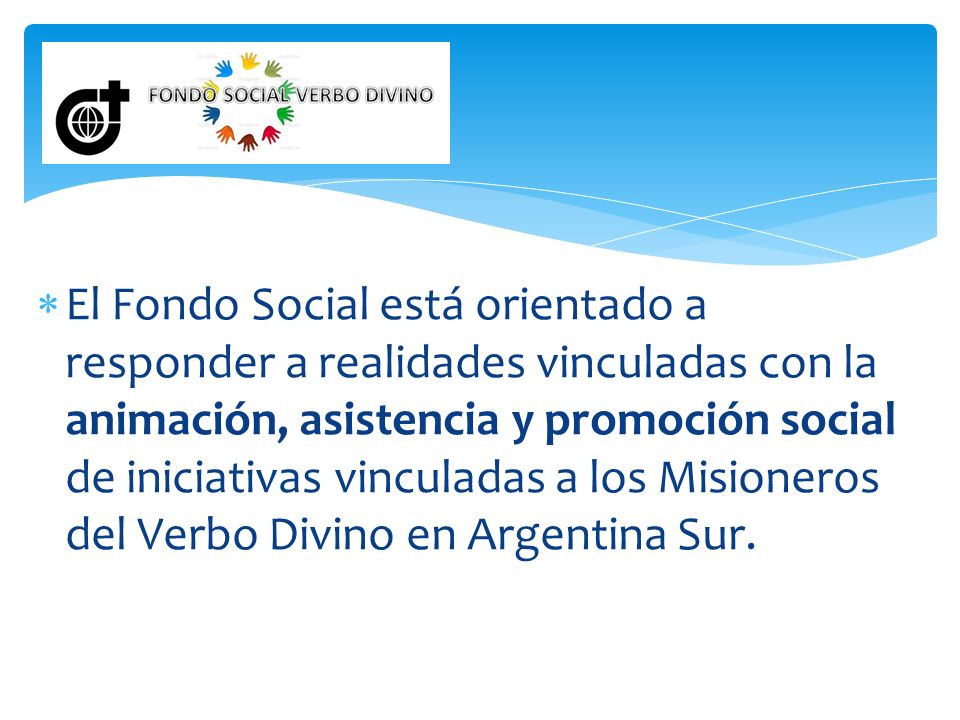 El Fondo Social está orientado a responder a realidades vinculadas con la animación, asistencia y promoción social de iniciativas vinculadas a los Misioneros del Verbo Divino en Argentina Sur.
