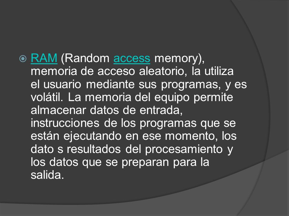RAM (Random access memory), memoria de acceso aleatorio, la utiliza el usuario mediante sus programas, y es volátil.