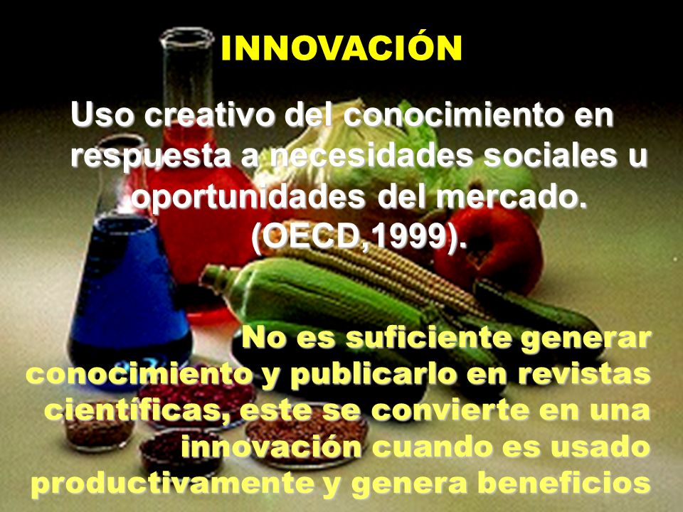 INNOVACIÓN Uso creativo del conocimiento en respuesta a necesidades sociales u oportunidades del mercado. (OECD,1999).