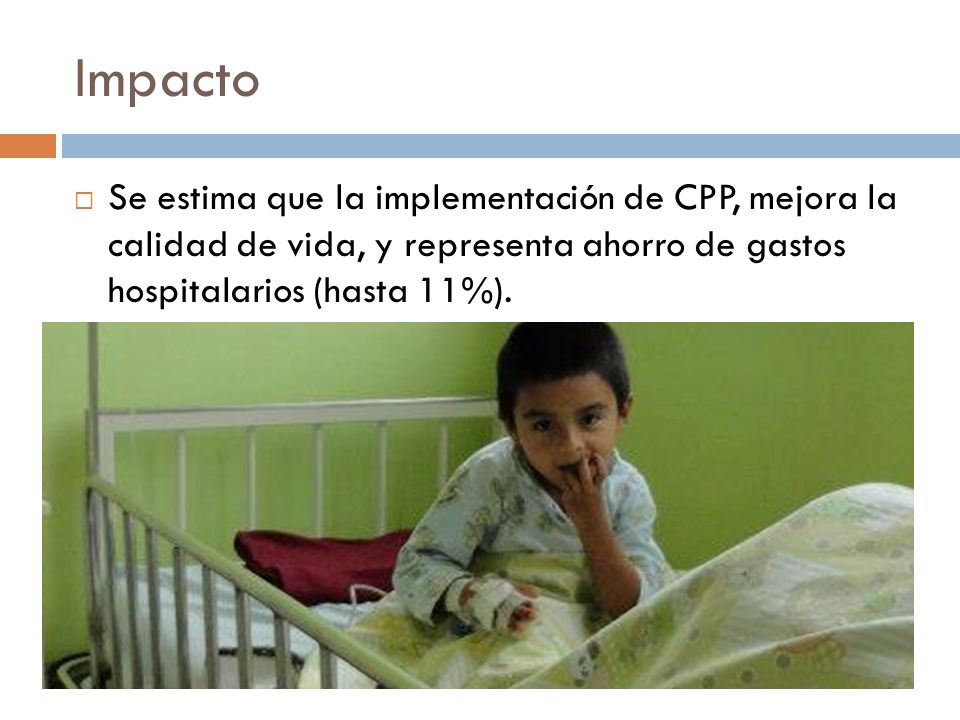 Impacto Se estima que la implementación de CPP, mejora la calidad de vida, y representa ahorro de gastos hospitalarios (hasta 11%).