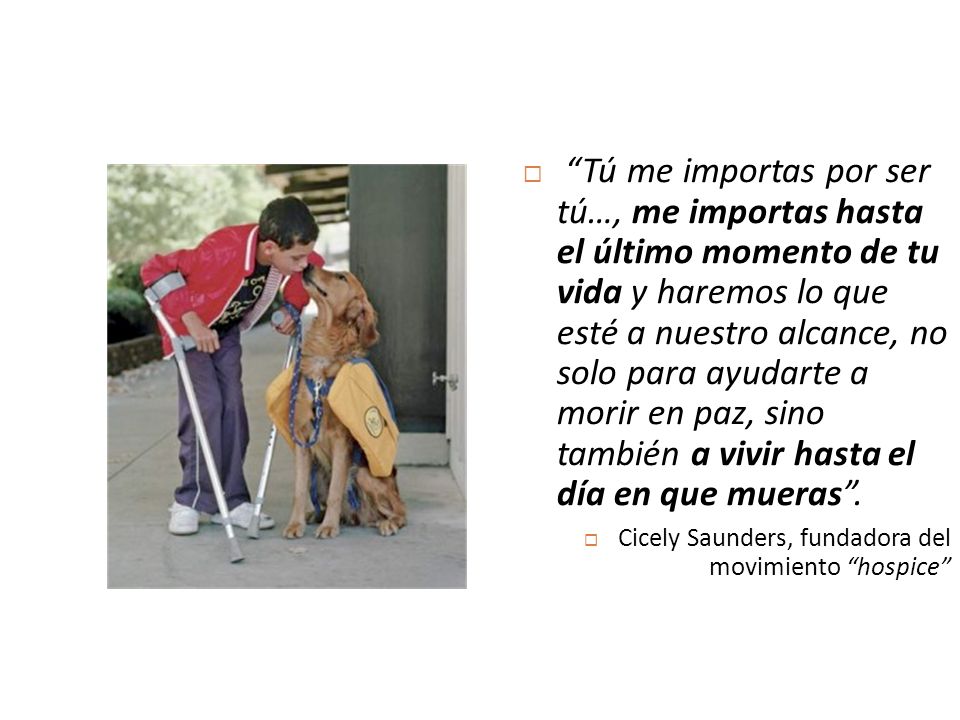 Tú me importas por ser tú…, me importas hasta el último momento de tu vida y haremos lo que esté a nuestro alcance, no solo para ayudarte a morir en paz, sino también a vivir hasta el día en que mueras .