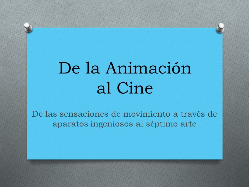De la Animación al Cine De las sensaciones de movimiento a través de aparatos ingeniosos al séptimo arte.