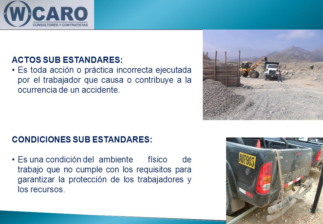 ACTOS SUB ESTANDARES: Es toda acción o práctica incorrecta ejecutada por el trabajador que causa o contribuye a la ocurrencia de un accidente.
