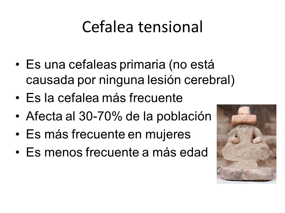 Cefalea tensional Es una cefaleas primaria (no está causada por ninguna lesión cerebral) Es la cefalea más frecuente.