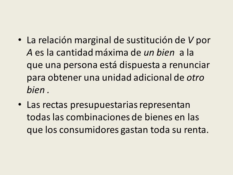 La relación marginal de sustitución de V por A es la cantidad máxima de un bien a la que una persona está dispuesta a renunciar para obtener una unidad adicional de otro bien .