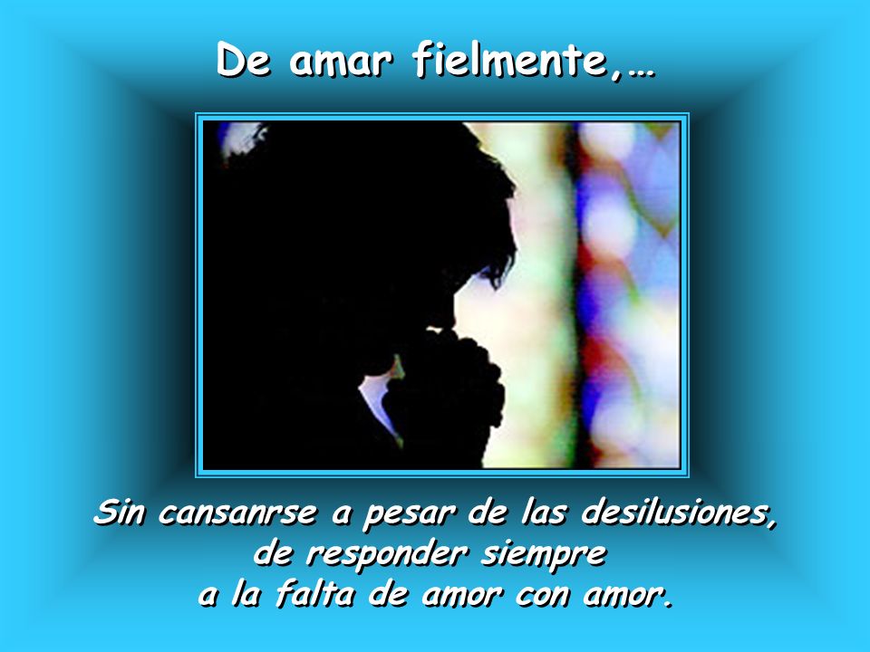 De amar fielmente,… Sin cansanrse a pesar de las desilusiones,