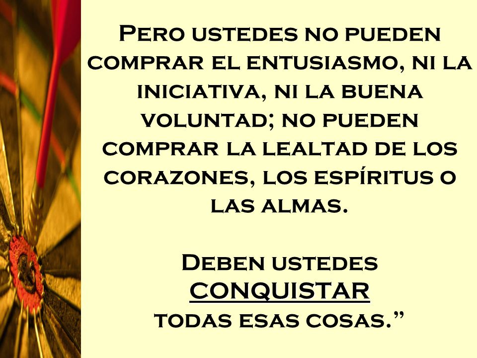 Pero ustedes no pueden comprar el entusiasmo, ni la iniciativa, ni la buena voluntad; no pueden comprar la lealtad de los corazones, los espíritus o las almas.
