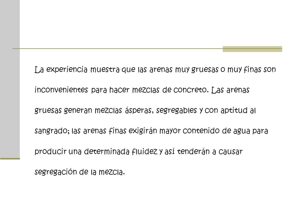 La experiencia muestra que las arenas muy gruesas o muy finas son inconvenientes para hacer mezclas de concreto.