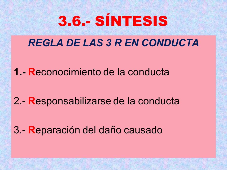 3.6.- SÍNTESIS REGLA DE LAS 3 R EN CONDUCTA 1.- Reconocimiento de la conducta 2.- Responsabilizarse de la conducta 3.- Reparación del daño causado