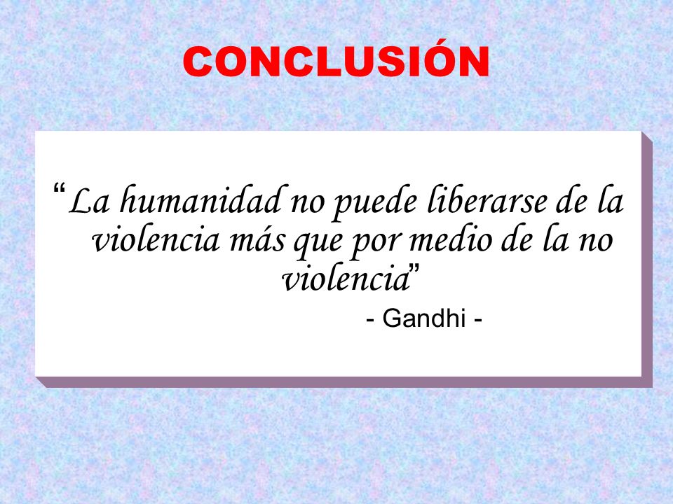 CONCLUSIÓN La humanidad no puede liberarse de la violencia más que por medio de la no violencia - Gandhi -
