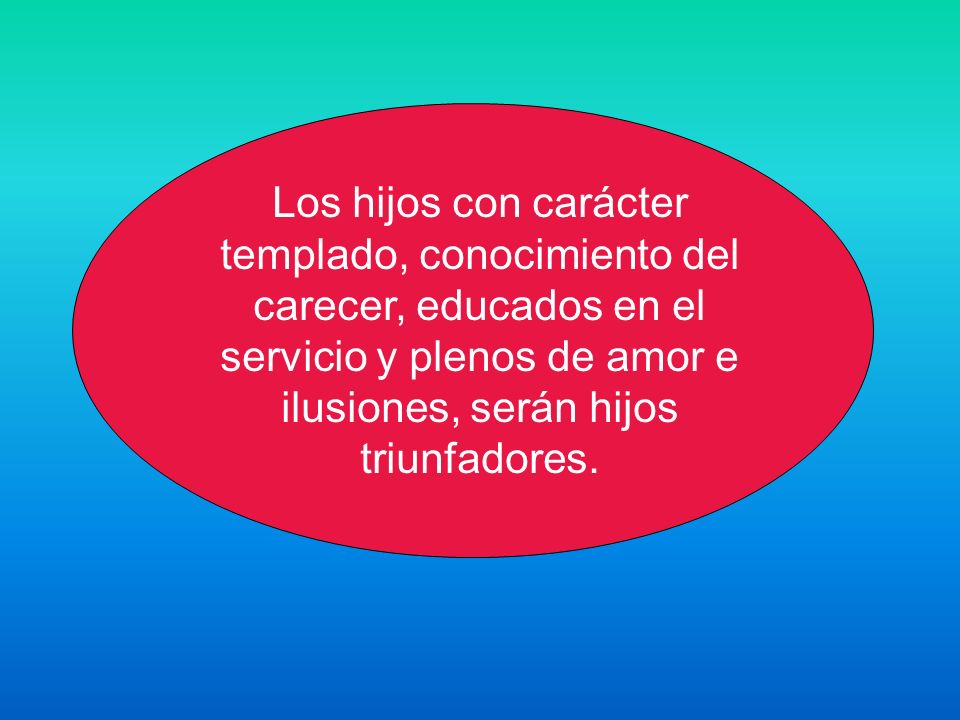 Los hijos con carácter templado, conocimiento del carecer, educados en el servicio y plenos de amor e ilusiones, serán hijos triunfadores.