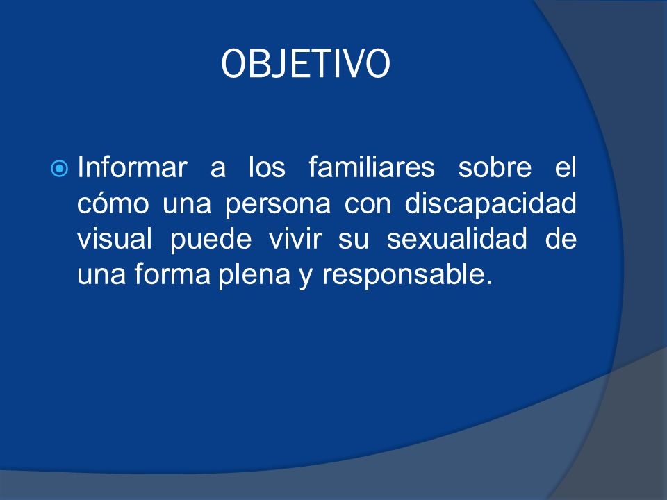 OBJETIVO Informar a los familiares sobre el cómo una persona con discapacidad visual puede vivir su sexualidad de una forma plena y responsable.