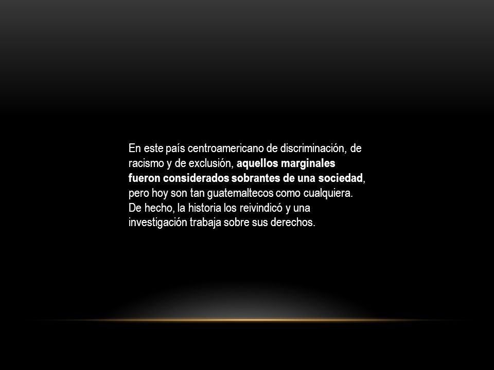En este país centroamericano de discriminación, de racismo y de exclusión, aquellos marginales fueron considerados sobrantes de una sociedad, pero hoy son tan guatemaltecos como cualquiera.