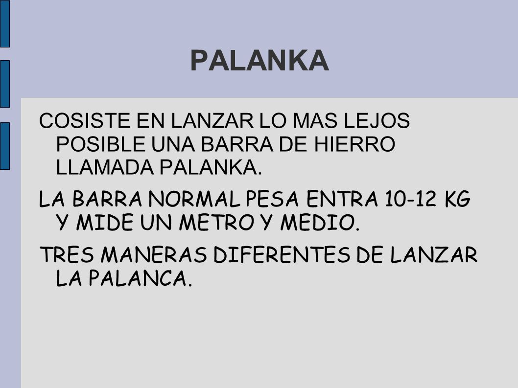 PALANKA COSISTE EN LANZAR LO MAS LEJOS POSIBLE UNA BARRA DE HIERRO LLAMADA PALANKA. LA BARRA NORMAL PESA ENTRA KG Y MIDE UN METRO Y MEDIO.