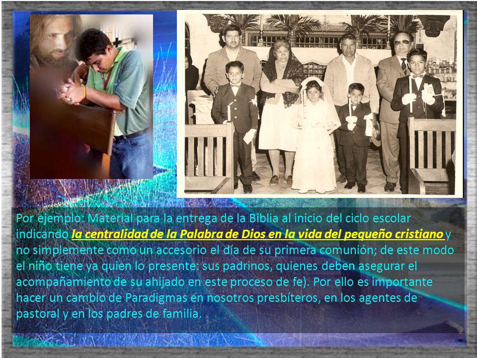 Por ejemplo: Material para la entrega de la Biblia al inicio del ciclo escolar indicando la centralidad de la Palabra de Dios en la vida del pequeño cristiano y no simplemente como un accesorio el día de su primera comunión; de este modo el niño tiene ya quien lo presente: sus padrinos, quienes deben asegurar el acompañamiento de su ahijado en este proceso de fe).