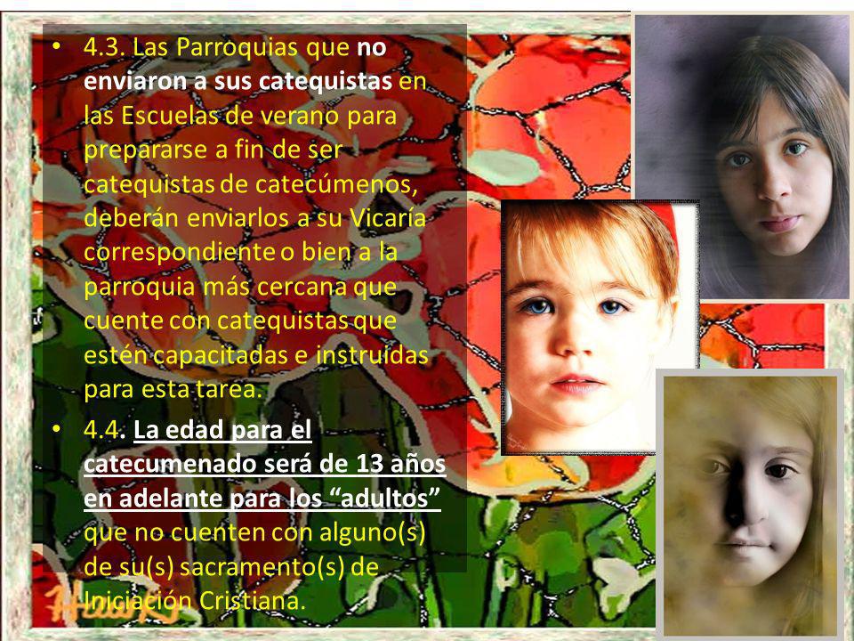 4.3. Las Parroquias que no enviaron a sus catequistas en las Escuelas de verano para prepararse a fin de ser catequistas de catecúmenos, deberán enviarlos a su Vicaría correspondiente o bien a la parroquia más cercana que cuente con catequistas que estén capacitadas e instruidas para esta tarea.