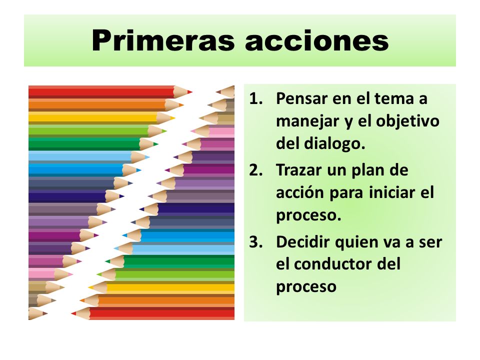 Primeras acciones Pensar en el tema a manejar y el objetivo del dialogo. Trazar un plan de acción para iniciar el proceso.