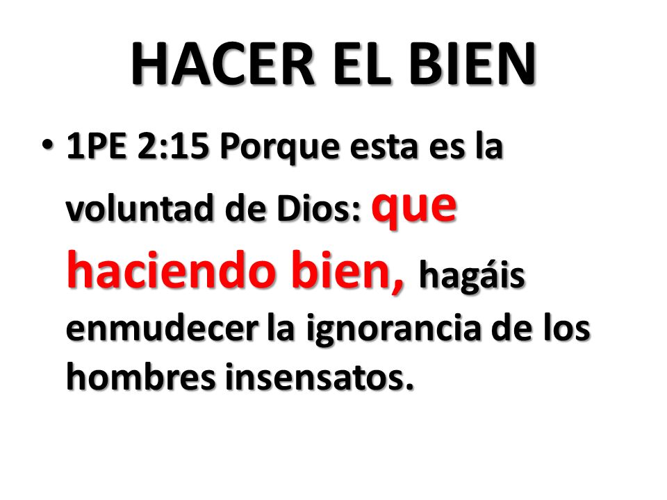 HACER EL BIEN 1PE 2:15 Porque esta es la voluntad de Dios: que haciendo bien, hagáis enmudecer la ignorancia de los hombres insensatos.
