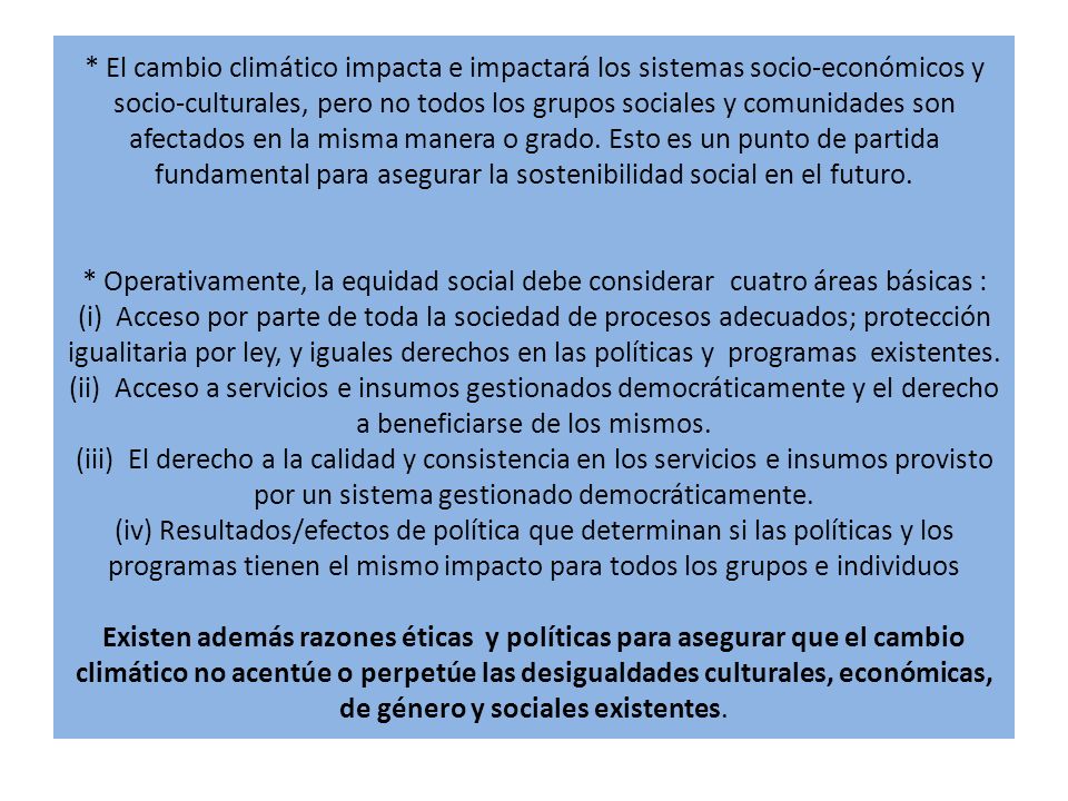 * El cambio climático impacta e impactará los sistemas socio-económicos y socio-culturales, pero no todos los grupos sociales y comunidades son afectados en la misma manera o grado.