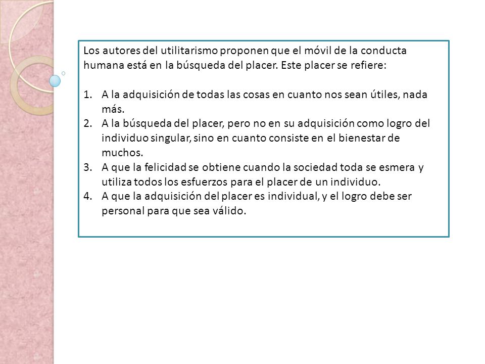 Los autores del utilitarismo proponen que el móvil de la conducta humana está en la búsqueda del placer. Este placer se refiere: