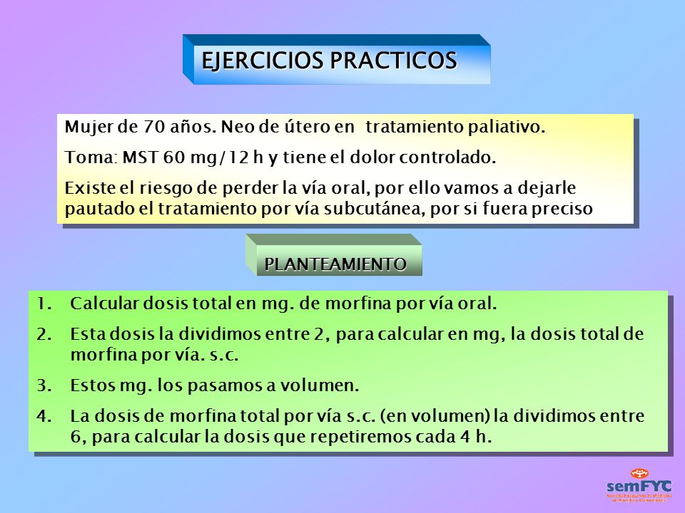 EJERCICIOS PRACTICOS Mujer de 70 años. Neo de útero en tratamiento paliativo. Toma: MST 60 mg/12 h y tiene el dolor controlado.