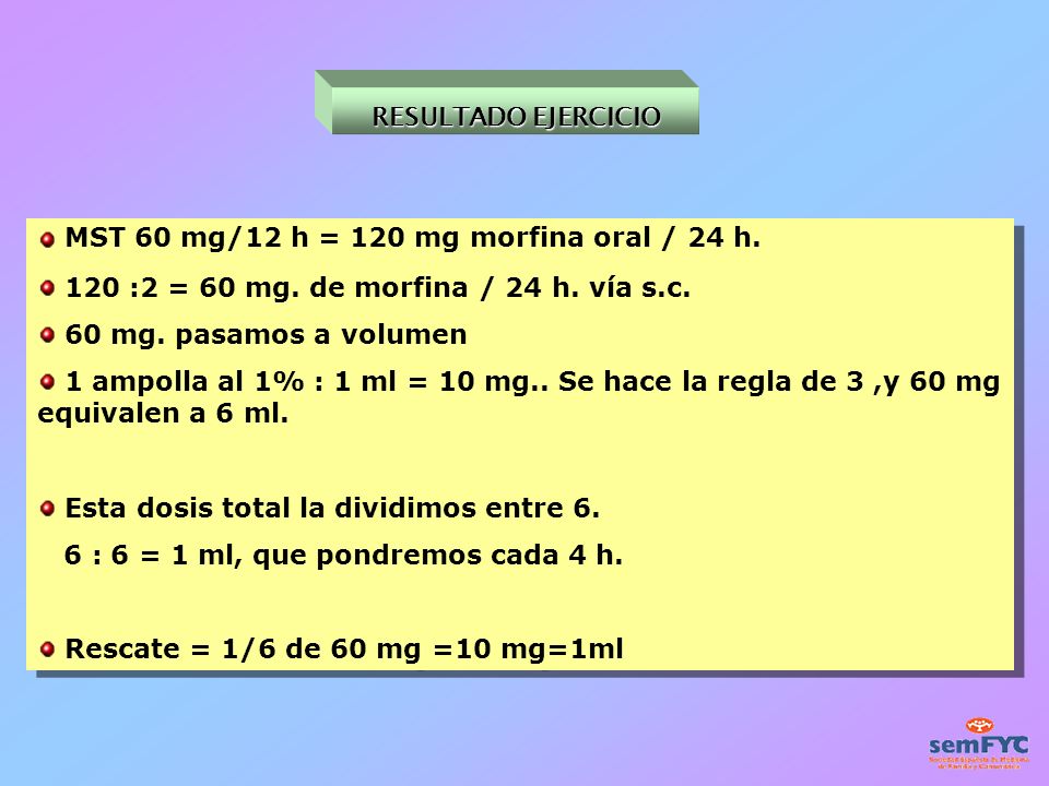 RESULTADO EJERCICIO MST 60 mg/12 h = 120 mg morfina oral / 24 h. 120 :2 = 60 mg. de morfina / 24 h. vía s.c.