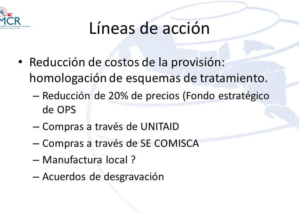 Líneas de acción Reducción de costos de la provisión: homologación de esquemas de tratamiento. Reducción de 20% de precios (Fondo estratégico de OPS.
