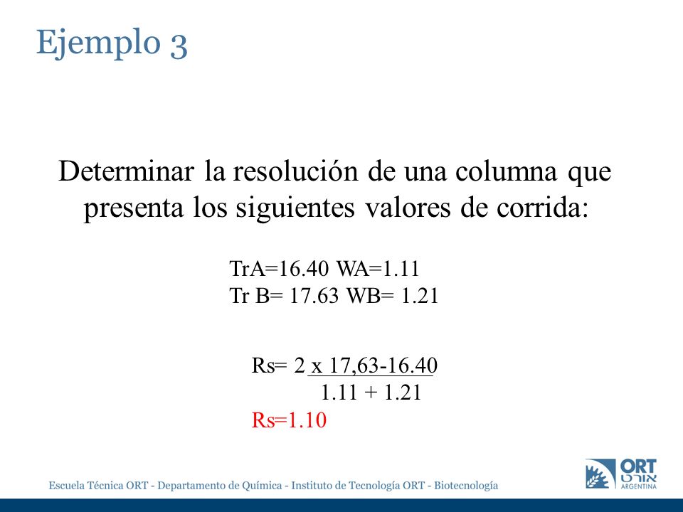 Ejemplo 3 Determinar la resolución de una columna que presenta los siguientes valores de corrida: TrA=16.40 WA=1.11.