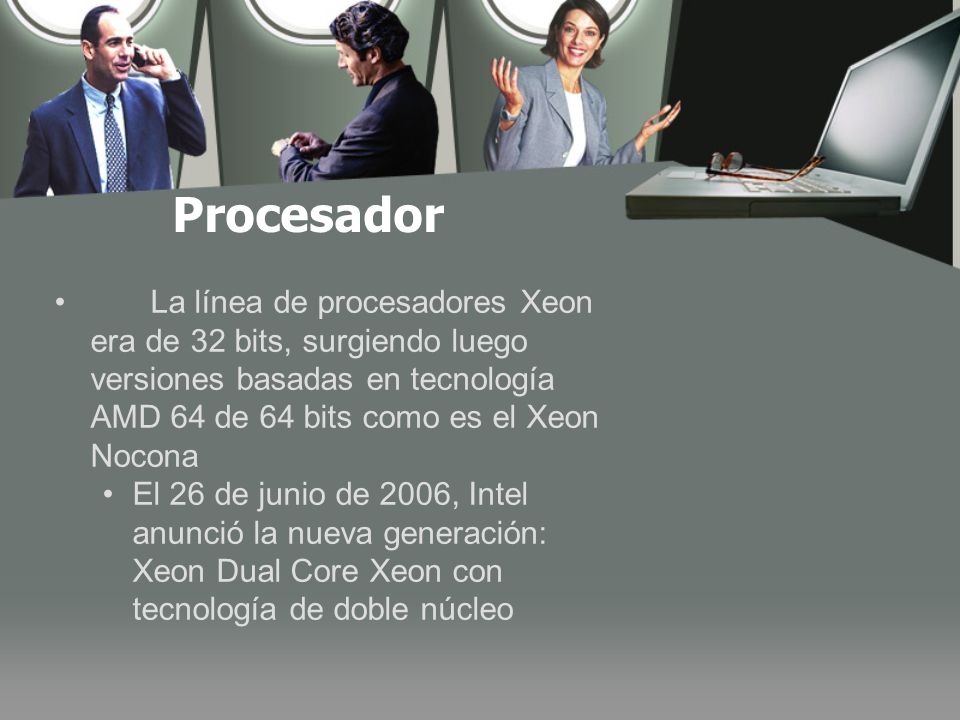 Procesador La línea de procesadores Xeon era de 32 bits, surgiendo luego versiones basadas en tecnología AMD 64 de 64 bits como es el Xeon Nocona.